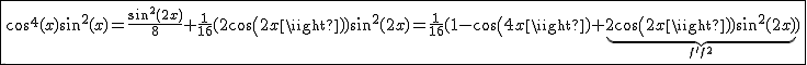 2$\fbox{cos^4(x)sin^2(x)=\frac{sin^2(2x)}{8}+\frac{1}{16}(2cos(2x))sin^2(2x)=\frac{1}{16}(1-cos(4x)+\underb{2cos(2x))sin^2(2x)}_{f'f^2})}